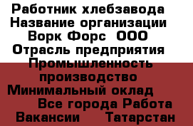 Работник хлебзавода › Название организации ­ Ворк Форс, ООО › Отрасль предприятия ­ Промышленность, производство › Минимальный оклад ­ 27 000 - Все города Работа » Вакансии   . Татарстан респ.